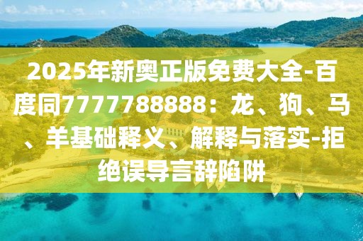 2025年新奧正版免費大全-百度同7777788888：龍、狗、馬、羊基礎釋義、解釋與落實-拒絕誤導言辭陷阱