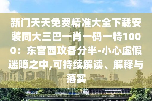 新門天天免費(fèi)精準(zhǔn)大全下載安裝同大三巴一肖一碼一特1000：東宮西攻各分半-小心虛假迷障之中,可持續(xù)解讀、解釋與落實