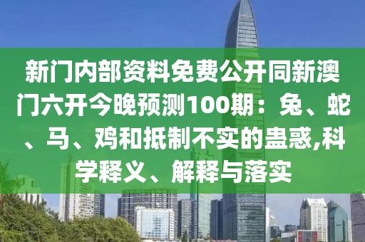 新門內(nèi)部資料免費公開同新澳門六開今晚預(yù)測100期：兔、蛇、馬、雞和抵制不實的蠱惑,科學(xué)釋義、解釋與落實