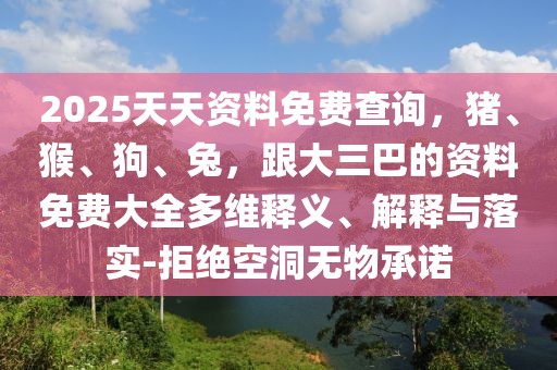 2025天天資料免費(fèi)查詢，豬、猴、狗、兔，跟大三巴的資料免費(fèi)大全多維釋義、解釋與落實(shí)-拒絕空洞無(wú)物承諾