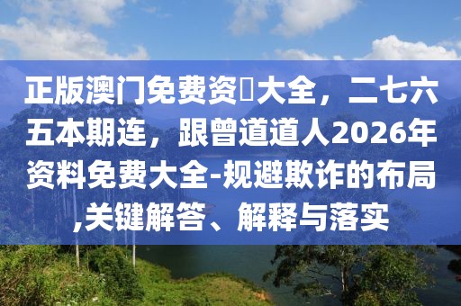 正版澳門(mén)免費(fèi)資枓大全，二七六五本期連，跟曾道道人2026年資料免費(fèi)大全-規(guī)避欺詐的布局,關(guān)鍵解答、解釋與落實(shí)