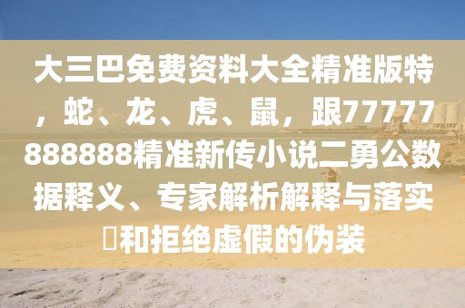 大三巴免費(fèi)資料大全精準(zhǔn)版特，蛇、龍、虎、鼠，跟77777888888精準(zhǔn)新傳小說(shuō)二勇公數(shù)據(jù)釋義、專家解析解釋與落實(shí)?和拒絕虛假的偽裝