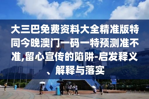 大三巴免費(fèi)資料大全精準(zhǔn)版特同今晚澳門一碼一特預(yù)測(cè)準(zhǔn)不準(zhǔn),留心宣傳的陷阱-啟發(fā)釋義、解釋與落實(shí)