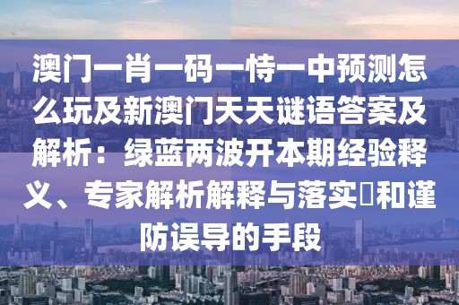 澳門一肖一碼一恃一中預(yù)測(cè)怎么玩及新澳門天天謎語(yǔ)答案及解析：綠藍(lán)兩波開(kāi)本期經(jīng)驗(yàn)釋義、專家解析解釋與落實(shí)?和謹(jǐn)防誤導(dǎo)的手段