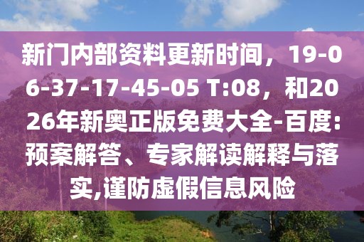 新門內(nèi)部資料更新時(shí)間，19-06-37-17-45-05 T:08，和2026年新奧正版免費(fèi)大全-百度:預(yù)案解答、專家解讀解釋與落實(shí),謹(jǐn)防虛假信息風(fēng)險(xiǎn)