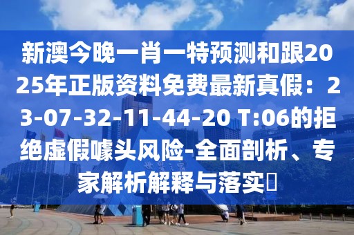 新澳今晚一肖一特預(yù)測和跟2025年正版資料免費(fèi)最新真假：23-07-32-11-44-20 T:06的拒絕虛假噱頭風(fēng)險(xiǎn)-全面剖析、專家解析解釋與落實(shí)?