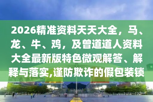 2026精準(zhǔn)資料天天大全，馬、龍、牛、雞，及曾道道人資料大全最新版特色微觀解答、解釋與落實,謹(jǐn)防欺詐的假包裝鎖