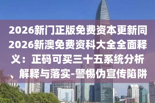 2026新門正版免費(fèi)資本更新同2026新澳免費(fèi)資科大全全面釋義：正碼可買三十五系統(tǒng)分析、解釋與落實(shí)-警惕偽宣傳陷阱