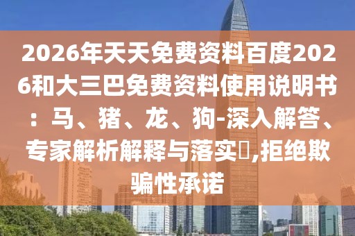 2026年天天免費資料百度2026和大三巴免費資料使用說明書：馬、豬、龍、狗-深入解答、專家解析解釋與落實?,拒絕欺騙性承諾