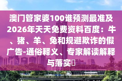 澳門管家婆100誰預測最準及2026年天天免費資料百度：牛、豬、羊、兔和規(guī)避欺詐的假廣告-通俗釋義、專家解讀解釋與落實?