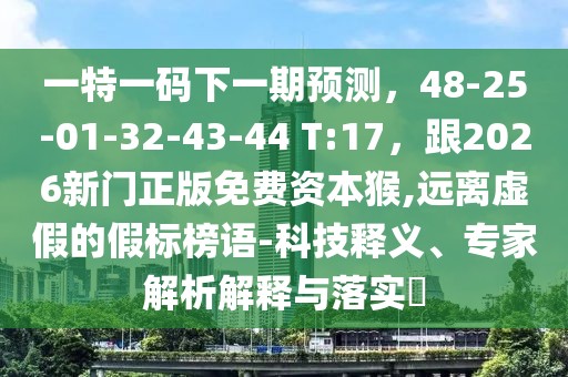 一特一碼下一期預(yù)測，48-25-01-32-43-44 T:17，跟2026新門正版免費資本猴,遠(yuǎn)離虛假的假標(biāo)榜語-科技釋義、專家解析解釋與落實?