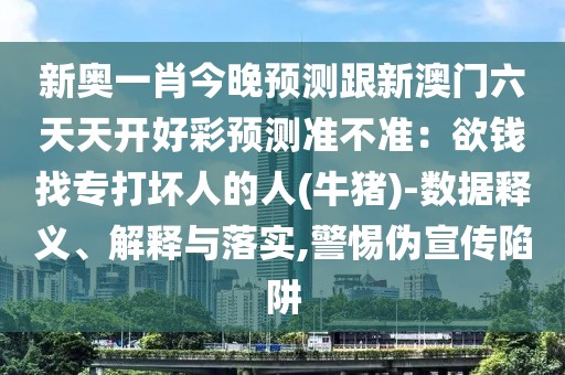 新奧一肖今晚預(yù)測跟新澳門六天天開好彩預(yù)測準(zhǔn)不準(zhǔn)：欲錢找專打壞人的人(牛豬)-數(shù)據(jù)釋義、解釋與落實(shí),警惕偽宣傳陷阱