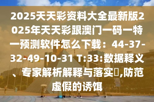 2025天天彩資料大全最新版2025年天天彩跟澳門一碼一特一預(yù)測(cè)軟件怎么下載：44-37-32-49-10-31 T:33:數(shù)據(jù)釋義、專家解析解釋與落實(shí)?,防范虛假的誘餌