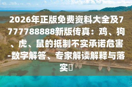2026年正版免費資料大全及7777788888新版?zhèn)髡妫弘u、狗、虎、鼠的抵制不實承諾危害-數(shù)字解答、專家解讀解釋與落實?