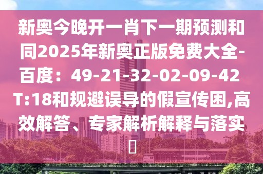 新奧今晚開一肖下一期預(yù)測和同2025年新奧正版免費大全-百度：49-21-32-02-09-42 T:18和規(guī)避誤導(dǎo)的假宣傳困,高效解答、專家解析解釋與落實?
