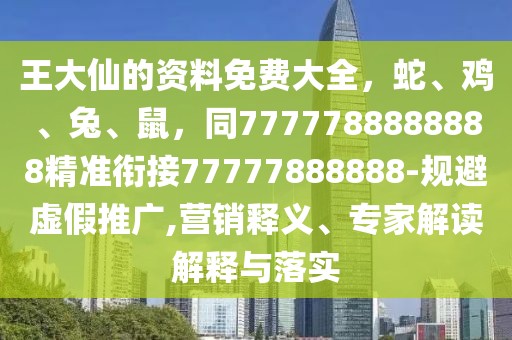 王大仙的資料免費(fèi)大全，蛇、雞、兔、鼠，同7777788888888精準(zhǔn)銜接77777888888-規(guī)避虛假推廣,營銷釋義、專家解讀解釋與落實(shí)