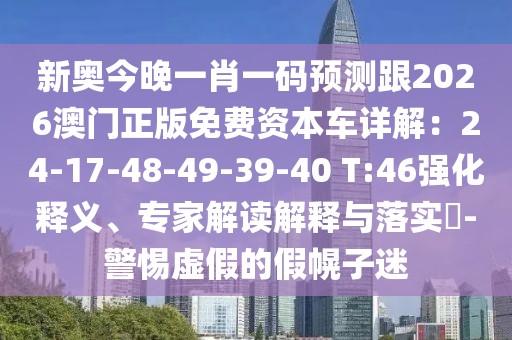 新奧今晚一肖一碼預(yù)測(cè)跟2026澳門正版免費(fèi)資本車詳解：24-17-48-49-39-40 T:46強(qiáng)化釋義、專家解讀解釋與落實(shí)?-警惕虛假的假幌子迷