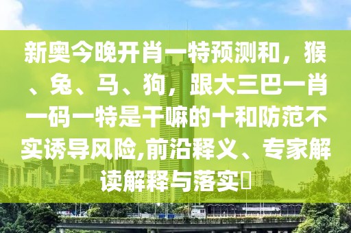 新奧今晚開肖一特預(yù)測(cè)和，猴、兔、馬、狗，跟大三巴一肖一碼一特是干嘛的十和防范不實(shí)誘導(dǎo)風(fēng)險(xiǎn),前沿釋義、專家解讀解釋與落實(shí)?