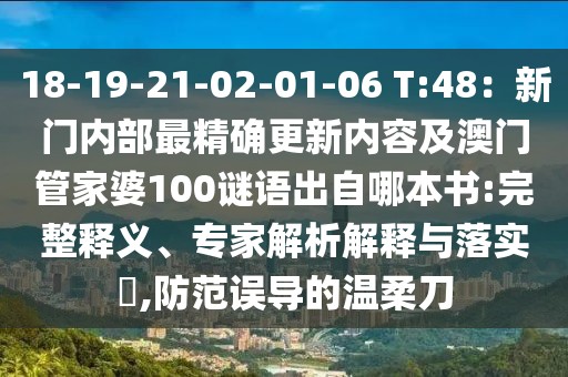 18-19-21-02-01-06 T:48：新門內(nèi)部最精確更新內(nèi)容及澳門管家婆100謎語出自哪本書:完整釋義、專家解析解釋與落實(shí)?,防范誤導(dǎo)的溫柔刀