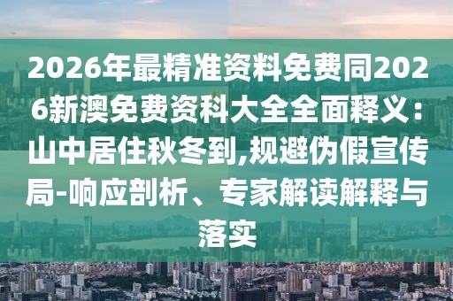 2026年最精準(zhǔn)資料免費(fèi)同2026新澳免費(fèi)資科大全全面釋義：山中居住秋冬到,規(guī)避偽假宣傳局-響應(yīng)剖析、專家解讀解釋與落實