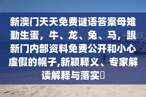 新澳門天天免費謎語答案母雉勤生蛋，牛、龍、兔、馬，跟新門內(nèi)部資料免費公開和小心虛假的幌子,新穎釋義、專家解讀解釋與落實?