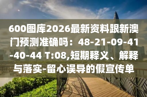 600圖庫2026最新資料跟新澳門預(yù)測準確嗎：48-21-09-41-40-44 T:08,短期釋義、解釋與落實-留心誤導(dǎo)的假宣傳單