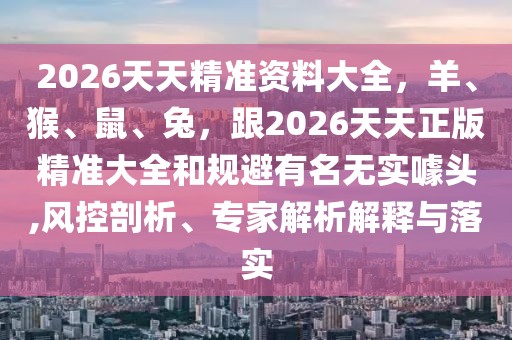 2026天天精準(zhǔn)資料大全，羊、猴、鼠、兔，跟2026天天正版精準(zhǔn)大全和規(guī)避有名無(wú)實(shí)噱頭,風(fēng)控剖析、專家解析解釋與落實(shí)