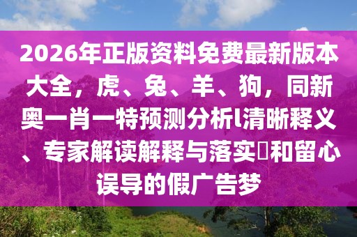 2026年正版資料免費(fèi)最新版本大全，虎、兔、羊、狗，同新奧一肖一特預(yù)測(cè)分析l清晰釋義、專(zhuān)家解讀解釋與落實(shí)?和留心誤導(dǎo)的假?gòu)V告夢(mèng)