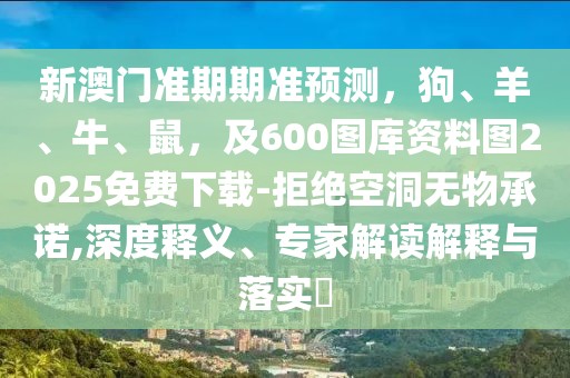 新澳門準期期準預測，狗、羊、牛、鼠，及600圖庫資料圖2025免費下載-拒絕空洞無物承諾,深度釋義、專家解讀解釋與落實?