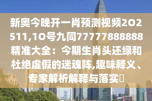 新奧今晚開一肖預(yù)測(cè)視頻2O2511,1O號(hào)九同77777888888精準(zhǔn)大全：今期生肖頭還綠和杜絕虛假的迷魂陣,趣味釋義、專家解析解釋與落實(shí)?