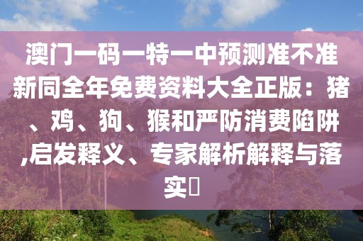 澳門一碼一特一中預(yù)測(cè)準(zhǔn)不準(zhǔn)新同全年免費(fèi)資料大全正版：豬、雞、狗、猴和嚴(yán)防消費(fèi)陷阱,啟發(fā)釋義、專家解析解釋與落實(shí)?