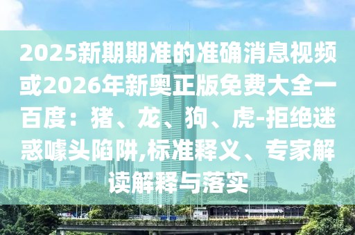 2025新期期準的準確消息視頻或2026年新奧正版免費大全一百度：豬、龍、狗、虎-拒絕迷惑噱頭陷阱,標準釋義、專家解讀解釋與落實