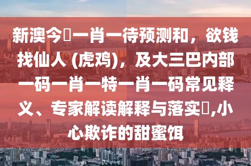 新澳今晩一肖一待預(yù)測(cè)和，欲錢(qián)找仙人 (虎雞)，及大三巴內(nèi)部一碼一肖一特一肖一碼常見(jiàn)釋義、專家解讀解釋與落實(shí)?,小心欺詐的甜蜜餌