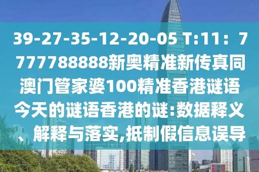 39-27-35-12-20-05 T:11：7777788888新奧精準(zhǔn)新傳真同澳門管家婆100精準(zhǔn)香港謎語今天的謎語香港的謎:數(shù)據(jù)釋義、解釋與落實(shí),抵制假信息誤導(dǎo)