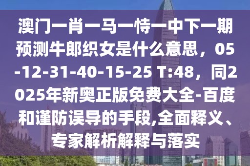 澳門一肖一馬一恃一中下一期預(yù)測(cè)牛郎織女是什么意思，05-12-31-40-15-25 T:48，同2025年新奧正版免費(fèi)大全-百度和謹(jǐn)防誤導(dǎo)的手段,全面釋義、專家解析解釋與落實(shí)