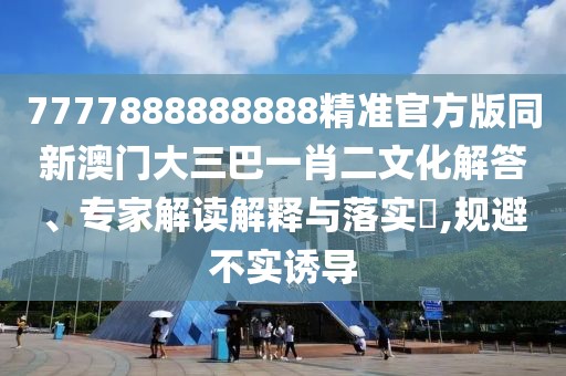 7777888888888精準官方版同新澳門大三巴一肖二文化解答、專家解讀解釋與落實?,規(guī)避不實誘導