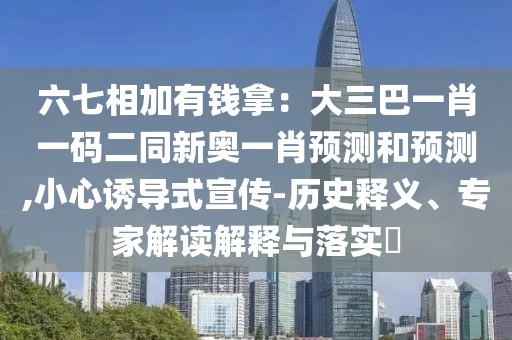 六七相加有錢拿：大三巴一肖一碼二同新奧一肖預(yù)測和預(yù)測,小心誘導(dǎo)式宣傳-歷史釋義、專家解讀解釋與落實?