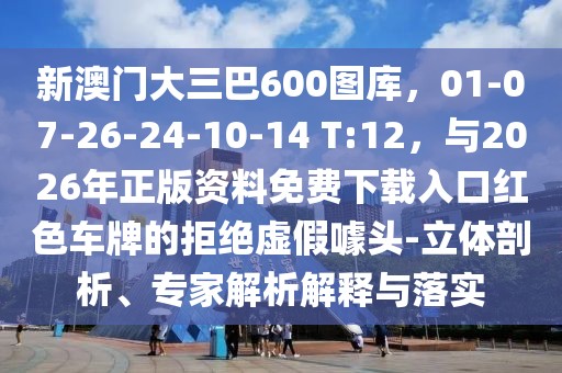 新澳門大三巴600圖庫(kù)，01-07-26-24-10-14 T:12，與2026年正版資料免費(fèi)下載入口紅色車牌的拒絕虛假噱頭-立體剖析、專家解析解釋與落實(shí)