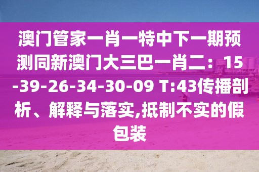 澳門管家一肖一特中下一期預測同新澳門大三巴一肖二：15-39-26-34-30-09 T:43傳播剖析、解釋與落實,抵制不實的假包裝