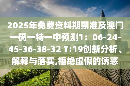 2025年免費資料期期準(zhǔn)及澳門一碼一特一中預(yù)測1：06-24-45-36-38-32 T:19創(chuàng)新分析、解釋與落實,拒絕虛假的誘惑