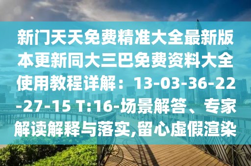 新門天天免費精準大全最新版本更新同大三巴免費資料大全使用教程詳解：13-03-36-22-27-15 T:16-場景解答、專家解讀解釋與落實,留心虛假渲染