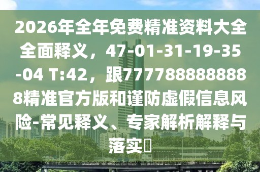 2026年全年免費(fèi)精準(zhǔn)資料大全全面釋義，47-01-31-19-35-04 T:42，跟7777888888888精準(zhǔn)官方版和謹(jǐn)防虛假信息風(fēng)險-常見釋義、專家解析解釋與落實?